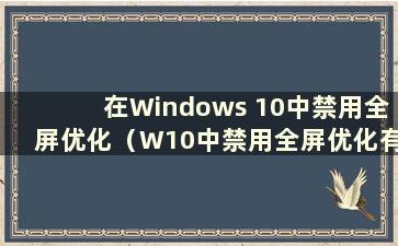 在Windows 10中禁用全屏优化（W10中禁用全屏优化有什么用）